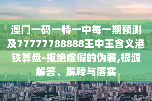 澳門一碼一特一中每一期預(yù)測(cè)及77777788888王中王含義港鐵算盤-拒絕虛假的偽裝,根源解答、解釋與落實(shí)