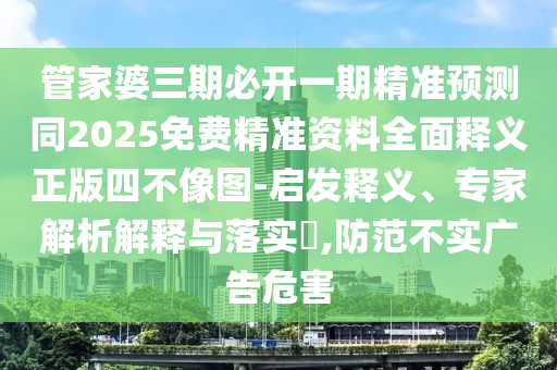 管家婆三期必開一期精準(zhǔn)預(yù)測(cè)同2025免費(fèi)精準(zhǔn)資料全面釋義正版四不像圖-啟發(fā)釋義、專家解析解釋與落實(shí)?,防范不實(shí)廣告危害