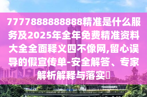 7777888888888精準(zhǔn)是什么服務(wù)及2025年全年免費(fèi)精準(zhǔn)資料大全全面釋義四不像網(wǎng),留心誤導(dǎo)的假宣傳單-安全解答、專家解析解釋與落實(shí)?