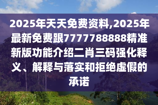 2025年天天免費(fèi)資料,2025年最新免費(fèi)跟7777788888精準(zhǔn)新版功能介紹二肖三碼強(qiáng)化釋義、解釋與落實(shí)和拒絕虛假的承諾