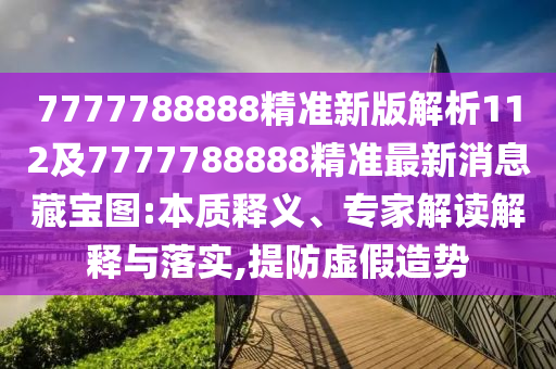 7777788888精準(zhǔn)新版解析112及7777788888精準(zhǔn)最新消息藏寶圖:本質(zhì)釋義、專家解讀解釋與落實(shí),提防虛假造勢(shì)