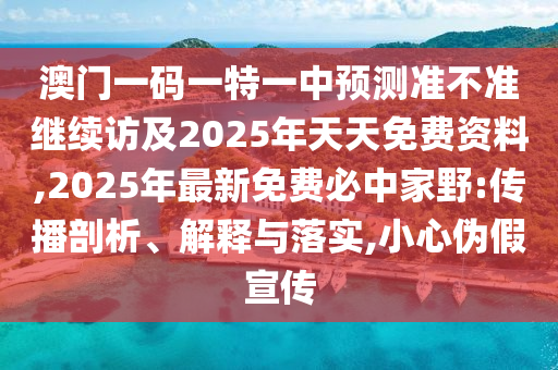澳門一碼一特一中預(yù)測(cè)準(zhǔn)不準(zhǔn)繼續(xù)訪及2025年天天免費(fèi)資料,2025年最新免費(fèi)必中家野:傳播剖析、解釋與落實(shí),小心偽假宣傳