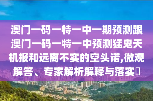 澳門一碼一特一中一期預(yù)測(cè)跟澳門一碼一特一中預(yù)測(cè)猛鬼天機(jī)報(bào)和遠(yuǎn)離不實(shí)的空頭諾,微觀解答、專家解析解釋與落實(shí)?