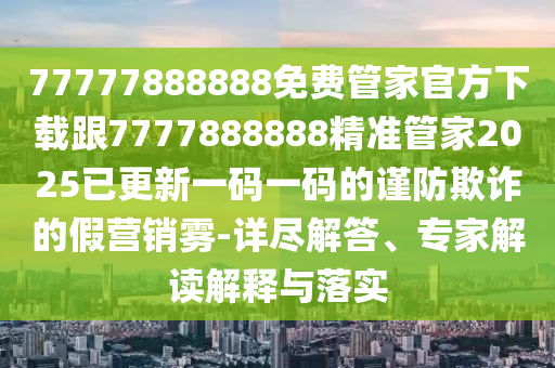 77777888888免費(fèi)管家官方下載跟7777888888精準(zhǔn)管家2025已更新一碼一碼的謹(jǐn)防欺詐的假營(yíng)銷霧-詳盡解答、專家解讀解釋與落實(shí)