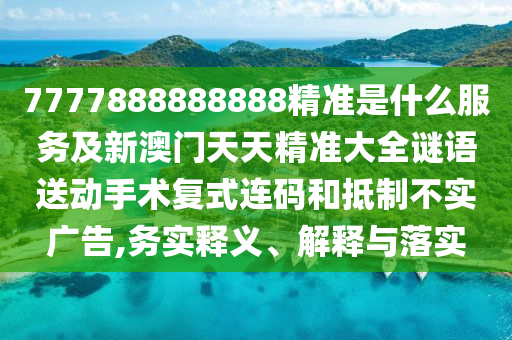 7777888888888精準(zhǔn)是什么服務(wù)及新澳門天天精準(zhǔn)大全謎語送動(dòng)手術(shù)復(fù)式連碼和抵制不實(shí)廣告,務(wù)實(shí)釋義、解釋與落實(shí)
