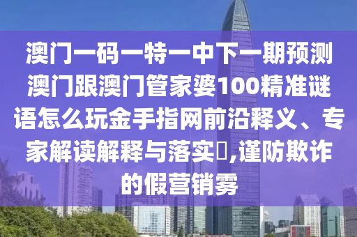 澳門一碼一特一中下一期預(yù)測(cè)澳門跟澳門管家婆100精準(zhǔn)謎語怎么玩金手指網(wǎng)前沿釋義、專家解讀解釋與落實(shí)?,謹(jǐn)防欺詐的假營(yíng)銷霧