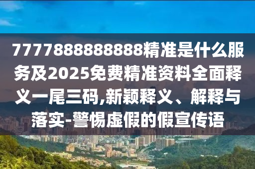 7777888888888精準(zhǔn)是什么服務(wù)及2025免費(fèi)精準(zhǔn)資料全面釋義一尾三碼,新穎釋義、解釋與落實(shí)-警惕虛假的假宣傳語