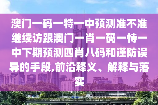 澳門一碼一特一中預(yù)測(cè)準(zhǔn)不準(zhǔn)繼續(xù)訪跟澳門一肖一碼一恃一中下期預(yù)測(cè)四肖八碼和謹(jǐn)防誤導(dǎo)的手段,前沿釋義、解釋與落實(shí)