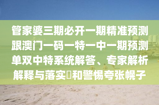 管家婆三期必開一期精準(zhǔn)預(yù)測(cè)跟澳門一碼一特一中一期預(yù)測(cè)單雙中特系統(tǒng)解答、專家解析解釋與落實(shí)?和警惕夸張幌子