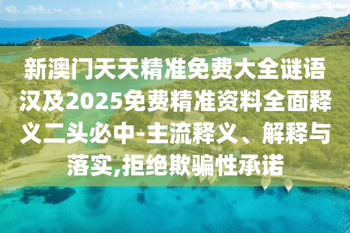 新澳門天天精準(zhǔn)免費(fèi)大全謎語漢及2025免費(fèi)精準(zhǔn)資料全面釋義二頭必中-主流釋義、解釋與落實(shí),拒絕欺騙性承諾