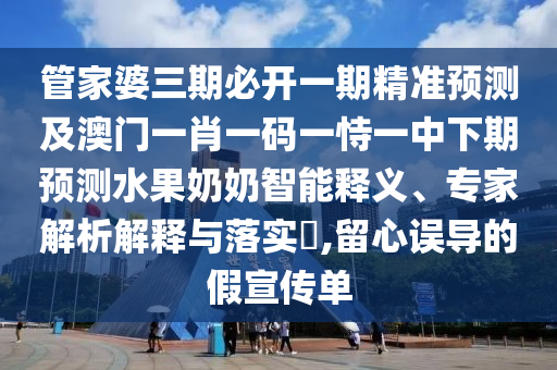 管家婆三期必開一期精準(zhǔn)預(yù)測(cè)及澳門一肖一碼一恃一中下期預(yù)測(cè)水果奶奶智能釋義、專家解析解釋與落實(shí)?,留心誤導(dǎo)的假宣傳單