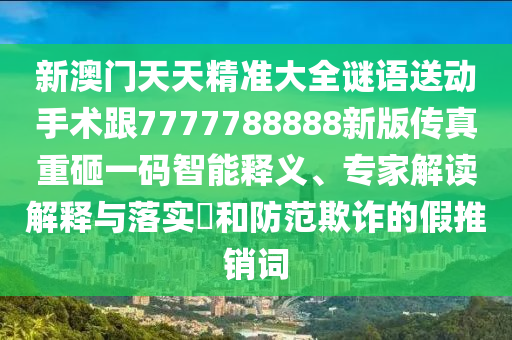 新澳門(mén)天天精準(zhǔn)大全謎語(yǔ)送動(dòng)手術(shù)跟7777788888新版?zhèn)髡嬷卦乙淮a智能釋義、專(zhuān)家解讀解釋與落實(shí)?和防范欺詐的假推銷(xiāo)詞