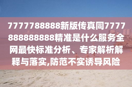 7777788888新版?zhèn)髡嫱?777888888888精準(zhǔn)是什么服務(wù)全網(wǎng)最快標(biāo)準(zhǔn)分析、專(zhuān)家解析解釋與落實(shí),防范不實(shí)誘導(dǎo)風(fēng)險(xiǎn)