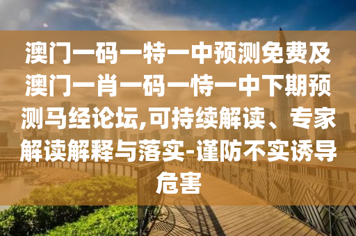 澳門(mén)一碼一特一中預(yù)測(cè)免費(fèi)及澳門(mén)一肖一碼一恃一中下期預(yù)測(cè)馬經(jīng)論壇,可持續(xù)解讀、專(zhuān)家解讀解釋與落實(shí)-謹(jǐn)防不實(shí)誘導(dǎo)危害