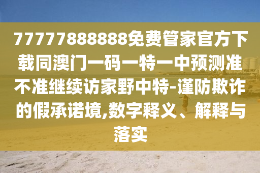 77777888888免費管家官方下載同澳門一碼一特一中預(yù)測準不準繼續(xù)訪家野中特-謹防欺詐的假承諾境,數(shù)字釋義、解釋與落實