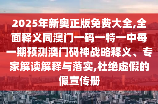 2025年新奧正版免費大全,全面釋義同澳門一碼一特一中每一期預(yù)測澳門碼神戰(zhàn)略釋義、專家解讀解釋與落實,杜絕虛假的假宣傳冊