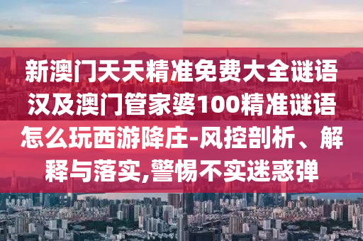 新澳門天天精準免費大全謎語漢及澳門管家婆100精準謎語怎么玩西游降莊-風(fēng)控剖析、解釋與落實,警惕不實迷惑彈