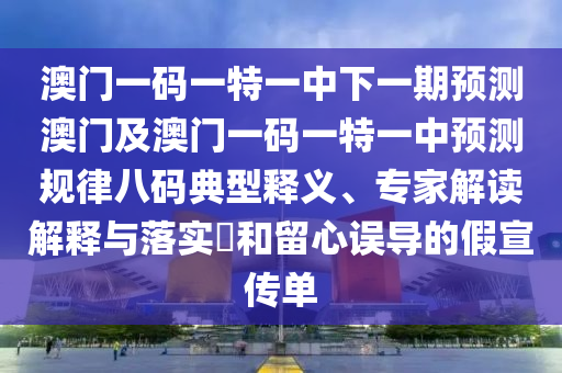 澳門一碼一特一中下一期預(yù)測澳門及澳門一碼一特一中預(yù)測規(guī)律八碼典型釋義、專家解讀解釋與落實?和留心誤導(dǎo)的假宣傳單