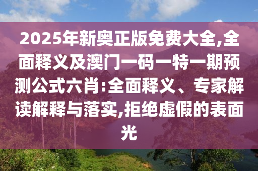2025年新奧正版免費大全,全面釋義及澳門一碼一特一期預(yù)測公式六肖:全面釋義、專家解讀解釋與落實,拒絕虛假的表面光