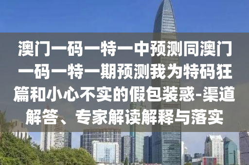 澳門一碼一特一中預(yù)測同澳門一碼一特一期預(yù)測我為特碼狂篇和小心不實的假包裝惑-渠道解答、專家解讀解釋與落實