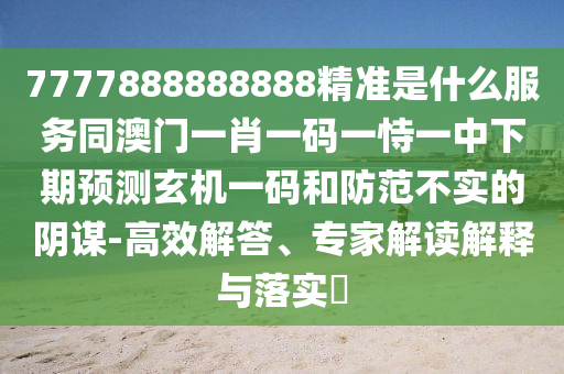 7777888888888精準(zhǔn)是什么服務(wù)同澳門一肖一碼一恃一中下期預(yù)測玄機一碼和防范不實的陰謀-高效解答、專家解讀解釋與落實?