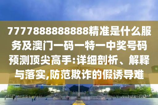 7777888888888精準(zhǔn)是什么服務(wù)及澳門一碼一特一中獎號碼預(yù)測頂尖高手:詳細(xì)剖析、解釋與落實,防范欺詐的假誘導(dǎo)難