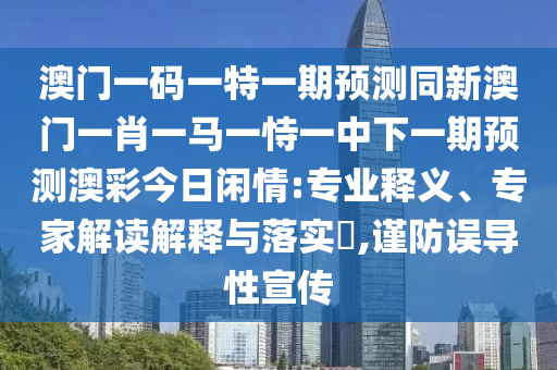 澳門一碼一特一期預(yù)測同新澳門一肖一馬一恃一中下一期預(yù)測澳彩今日閑情:專業(yè)釋義、專家解讀解釋與落實?,謹(jǐn)防誤導(dǎo)性宣傳
