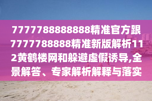 7777788888888精準(zhǔn)官方跟7777788888精準(zhǔn)新版解析112黃鶴樓網(wǎng)和躲避虛假誘導(dǎo),全景解答、專家解析解釋與落實