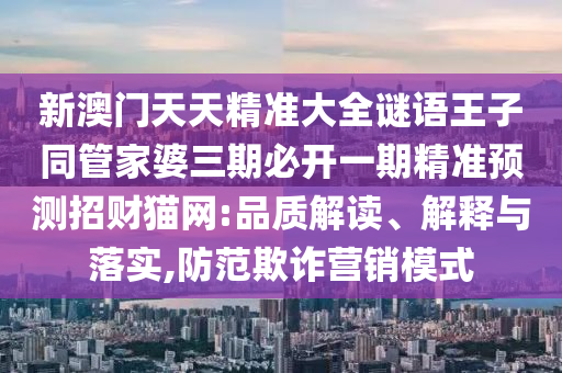 新澳門天天精準(zhǔn)大全謎語王子同管家婆三期必開一期精準(zhǔn)預(yù)測招財貓網(wǎng):品質(zhì)解讀、解釋與落實,防范欺詐營銷模式