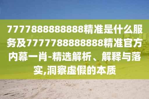 7777888888888精準(zhǔn)是什么服務(wù)及7777788888888精準(zhǔn)官方內(nèi)幕一肖-精選解析、解釋與落實,洞察虛假的本質(zhì)