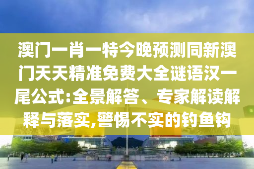 澳門一肖一特今晚預(yù)測(cè)同新澳門天天精準(zhǔn)免費(fèi)大全謎語漢一尾公式:全景解答、專家解讀解釋與落實(shí),警惕不實(shí)的釣魚鉤