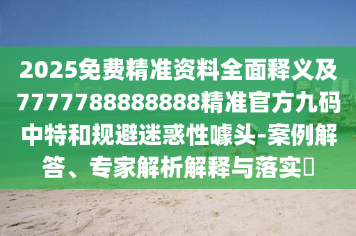 2025免費精準(zhǔn)資料全面釋義及7777788888888精準(zhǔn)官方九碼中特和規(guī)避迷惑性噱頭-案例解答、專家解析解釋與落實?