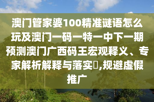 澳門管家婆100精準謎語怎么玩及澳門一碼一特一中下一期預(yù)測澳門廣西碼王宏觀釋義、專家解析解釋與落實?,規(guī)避虛假推廣
