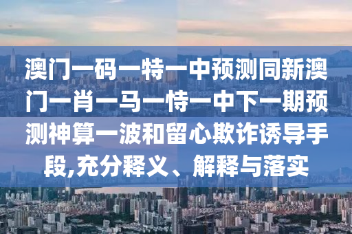 澳門一碼一特一中預(yù)測同新澳門一肖一馬一恃一中下一期預(yù)測神算一波和留心欺詐誘導(dǎo)手段,充分釋義、解釋與落實