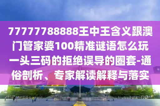 77777788888王中王含義跟澳門管家婆100精準謎語怎么玩一頭三碼的拒絕誤導(dǎo)的圈套-通俗剖析、專家解讀解釋與落實