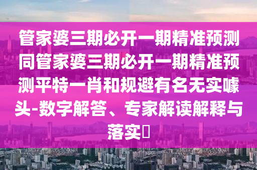 管家婆三期必開一期精準預(yù)測同管家婆三期必開一期精準預(yù)測平特一肖和規(guī)避有名無實噱頭-數(shù)字解答、專家解讀解釋與落實?
