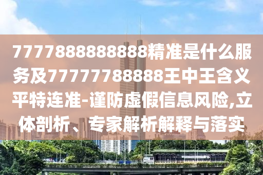 7777888888888精準是什么服務(wù)及77777788888王中王含義平特連準-謹防虛假信息風險,立體剖析、專家解析解釋與落實