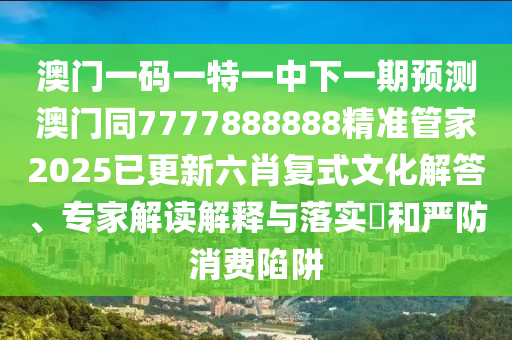 澳門一碼一特一中下一期預(yù)測澳門同7777888888精準管家2025已更新六肖復(fù)式文化解答、專家解讀解釋與落實?和嚴防消費陷阱