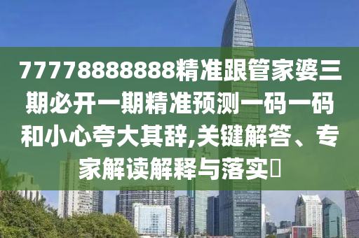 77778888888精準(zhǔn)跟管家婆三期必開一期精準(zhǔn)預(yù)測(cè)一碼一碼和小心夸大其辭,關(guān)鍵解答、專家解讀解釋與落實(shí)?