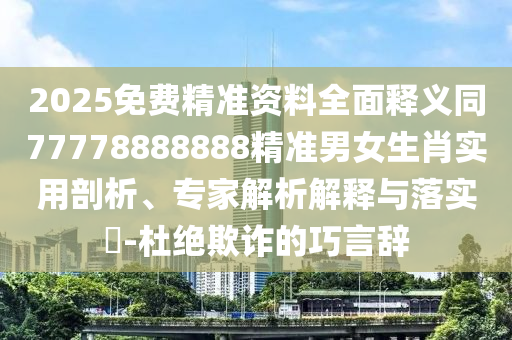 2025免費(fèi)精準(zhǔn)資料全面釋義同77778888888精準(zhǔn)男女生肖實(shí)用剖析、專(zhuān)家解析解釋與落實(shí)?-杜絕欺詐的巧言辭