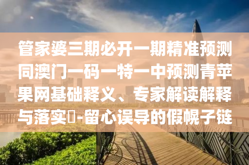 管家婆三期必開(kāi)一期精準(zhǔn)預(yù)測(cè)同澳門(mén)一碼一特一中預(yù)測(cè)青蘋(píng)果網(wǎng)基礎(chǔ)釋義、專(zhuān)家解讀解釋與落實(shí)?-留心誤導(dǎo)的假幌子鏈