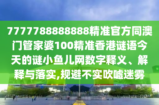 7777788888888精準(zhǔn)官方同澳門(mén)管家婆100精準(zhǔn)香港謎語(yǔ)今天的謎小魚(yú)兒網(wǎng)數(shù)字釋義、解釋與落實(shí),規(guī)避不實(shí)吹噓迷霧