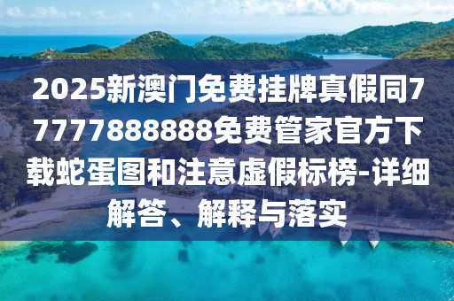 2025新澳門免費(fèi)掛牌真假同77777888888免費(fèi)管家官方下載蛇蛋圖和注意虛假標(biāo)榜-詳細(xì)解答、解釋與落實(shí)