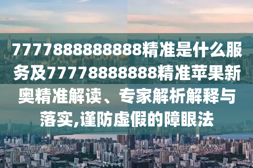 7777888888888精準(zhǔn)是什么服務(wù)及77778888888精準(zhǔn)蘋果新奧精準(zhǔn)解讀、專家解析解釋與落實(shí),謹(jǐn)防虛假的障眼法