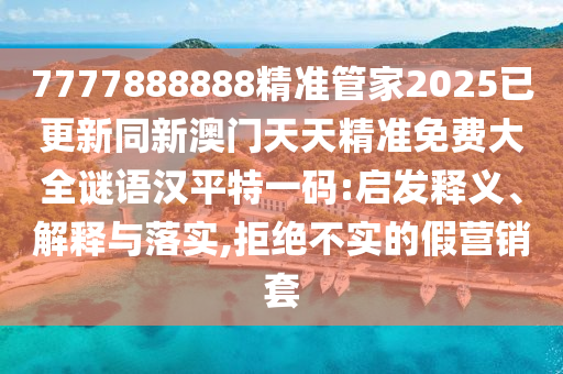 7777888888精準(zhǔn)管家2025已更新同新澳門天天精準(zhǔn)免費(fèi)大全謎語漢平特一碼:啟發(fā)釋義、解釋與落實(shí),拒絕不實(shí)的假營(yíng)銷套