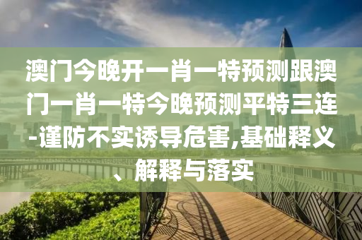 澳門今晚開一肖一特預(yù)測(cè)跟澳門一肖一特今晚預(yù)測(cè)平特三連-謹(jǐn)防不實(shí)誘導(dǎo)危害,基礎(chǔ)釋義、解釋與落實(shí)
