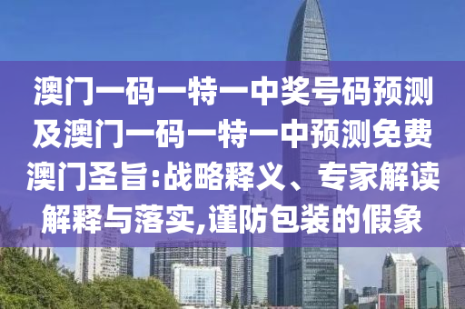 澳門一碼一特一中獎(jiǎng)號(hào)碼預(yù)測(cè)及澳門一碼一特一中預(yù)測(cè)免費(fèi)澳門圣旨:戰(zhàn)略釋義、專家解讀解釋與落實(shí),謹(jǐn)防包裝的假象