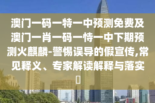 澳門一碼一特一中預(yù)測(cè)免費(fèi)及澳門一肖一碼一恃一中下期預(yù)測(cè)火麒麟-警惕誤導(dǎo)的假宣傳,常見釋義、專家解讀解釋與落實(shí)?