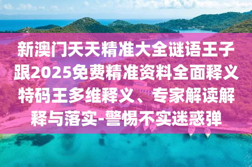 新澳門天天精準(zhǔn)大全謎語(yǔ)王子跟2025免費(fèi)精準(zhǔn)資料全面釋義特碼王多維釋義、專家解讀解釋與落實(shí)-警惕不實(shí)迷惑彈