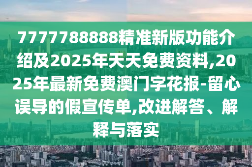 7777788888精準(zhǔn)新版功能介紹及2025年天天免費(fèi)資料,2025年最新免費(fèi)澳門字花報(bào)-留心誤導(dǎo)的假宣傳單,改進(jìn)解答、解釋與落實(shí)